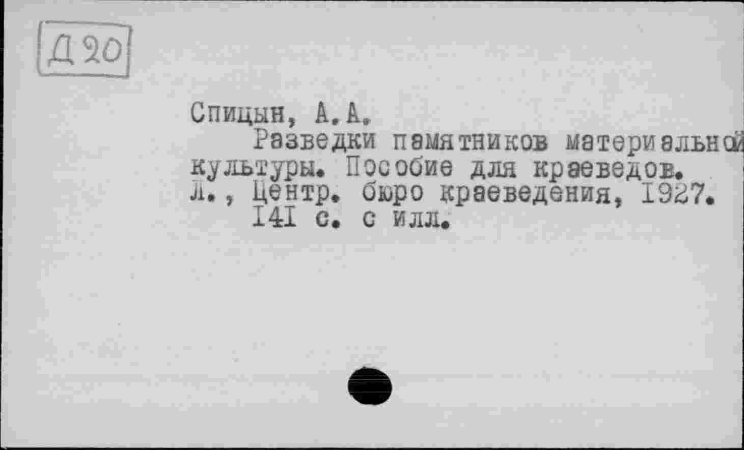 ﻿Д20 ‘ J
Спицын, А. к.
Разведки памятников материальней культуры. Пособие для краеведов, л., Центр, бюро краеведения, 19г7.
141 с. с илл.